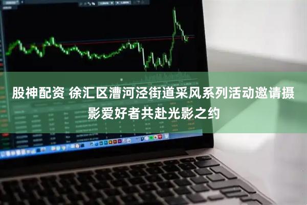 股神配资 徐汇区漕河泾街道采风系列活动邀请摄影爱好者共赴光影之约