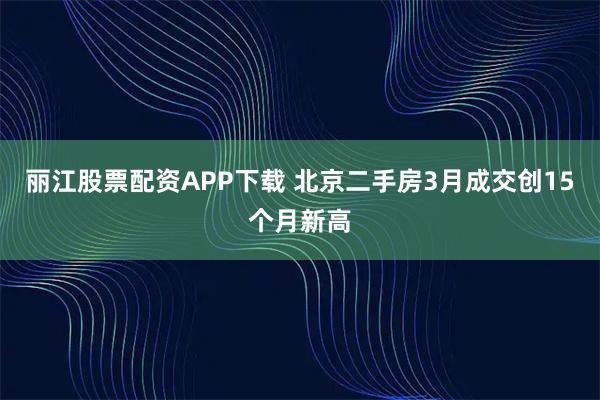 丽江股票配资APP下载 北京二手房3月成交创15个月新高