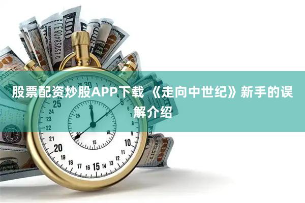 股票配资炒股APP下载 《走向中世纪》新手的误解介绍