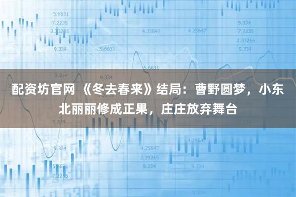 配资坊官网 《冬去春来》结局:曹野圆梦,小东北丽丽修成正果,庄庄放弃舞台