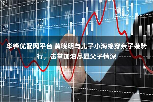 华锋优配网平台 黄晓明与儿子小海绵穿亲子装骑行,击掌加油尽显父子情深