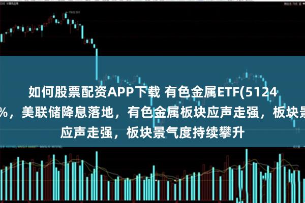 如何股票配资APP下载 有色金属ETF(512400)逆市涨超1%,美联储降息落地,有色金属板块应声走强,板块景气度持续攀升