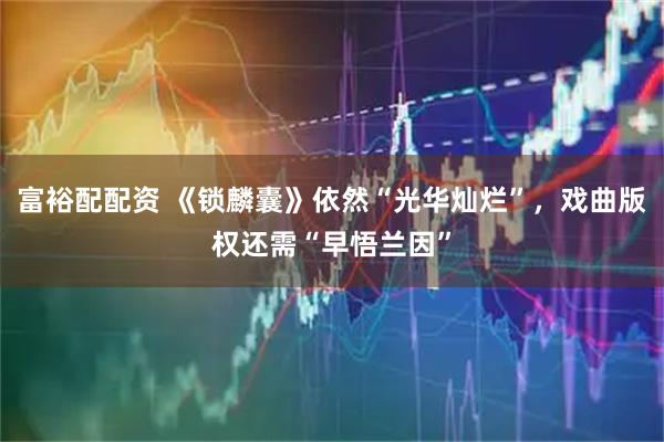 富裕配配资 《锁麟囊》依然“光华灿烂”,戏曲版权还需“早悟兰因”