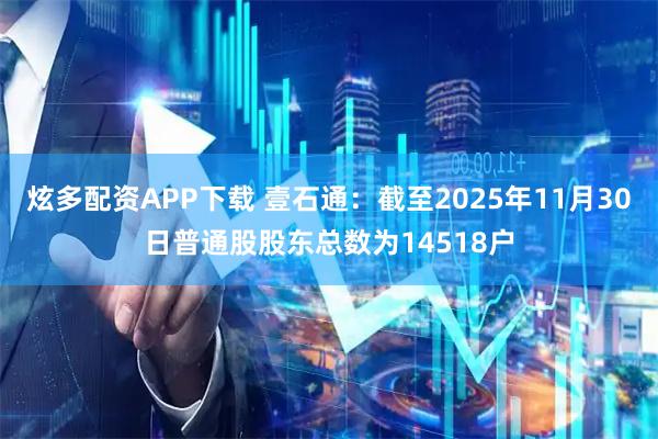 炫多配资APP下载 壹石通：截至2025年11月30日普通股股东总数为14518户