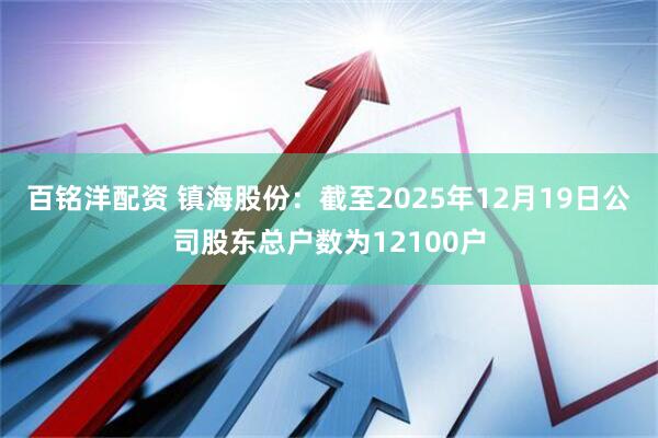 百铭洋配资 镇海股份：截至2025年12月19日公司股东总户数为12100户