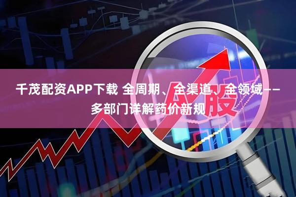 千茂配资APP下载 全周期、全渠道、全领域——多部门详解药价新规