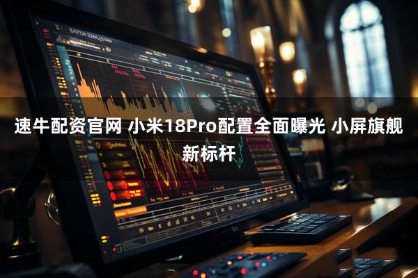 速牛配资官网 小米18Pro配置全面曝光 小屏旗舰新标杆