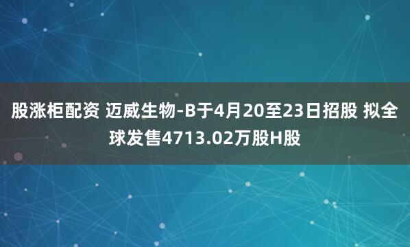 股涨柜配资 迈威生物-B于4月20至23日招股 拟全球发售4713.02万股H股