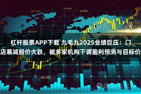 杠杆股票APP下载 九毛九2025业绩巨压：门店暴减股价大跌，被多家机构下调盈利预测与目标价