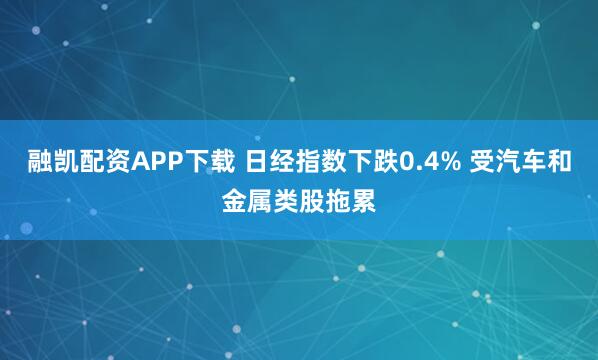 融凯配资APP下载 日经指数下跌0.4% 受汽车和金属类股拖累