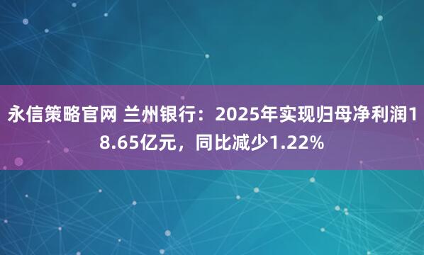 永信策略官网 兰州银行：2025年实现归母净利润18.65亿元，同比减少1.22%