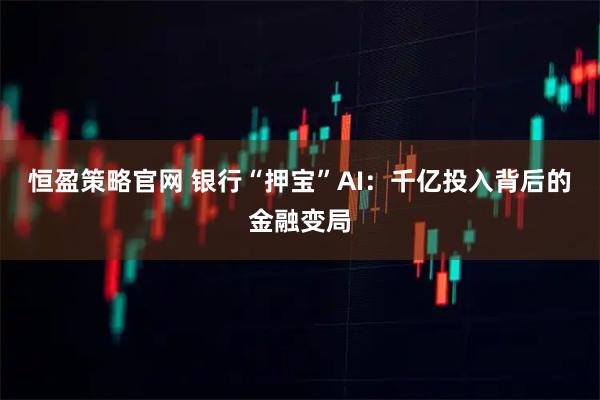 恒盈策略官网 银行“押宝”AI：千亿投入背后的金融变局