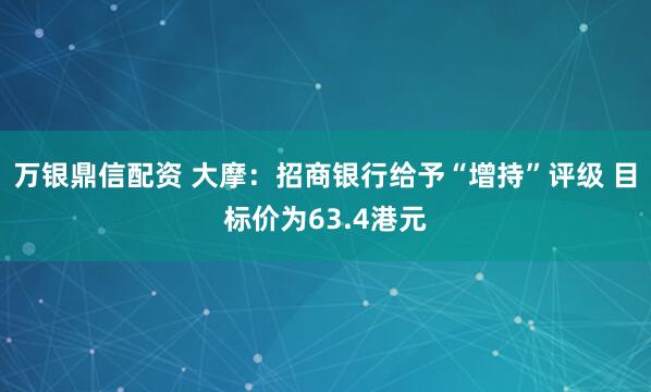 万银鼎信配资 大摩：招商银行给予“增持”评级 目标价为63.4港元