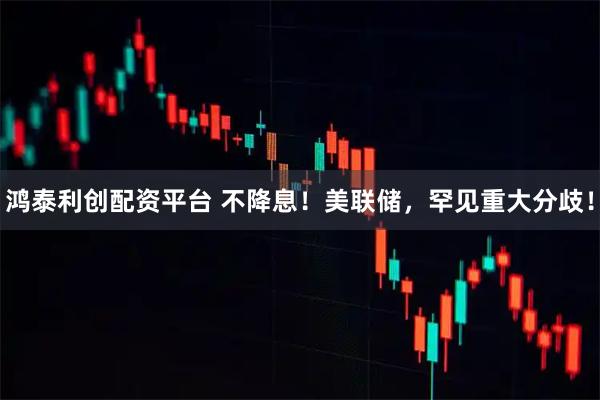 鸿泰利创配资平台 不降息！美联储，罕见重大分歧！