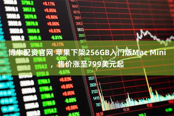 博牛配资官网 苹果下架256GB入门版Mac Mini，售价涨至799美元起
