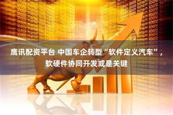 鹰讯配资平台 中国车企转型“软件定义汽车”，软硬件协同开发或是关键