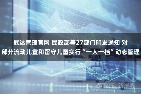 冠达管理官网 民政部等27部门印发通知 对部分流动儿童和留守儿童实行“一人一档”动态管理