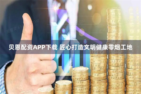 贝恩配资APP下载 匠心打造文明健康零烟工地
