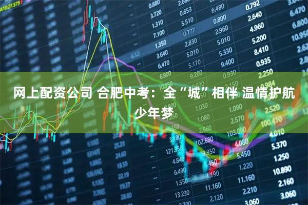 网上配资公司 合肥中考：全“城”相伴 温情护航少年梦