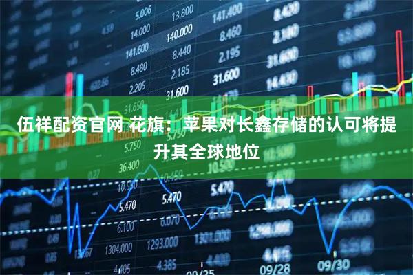 伍祥配资官网 花旗：苹果对长鑫存储的认可将提升其全球地位