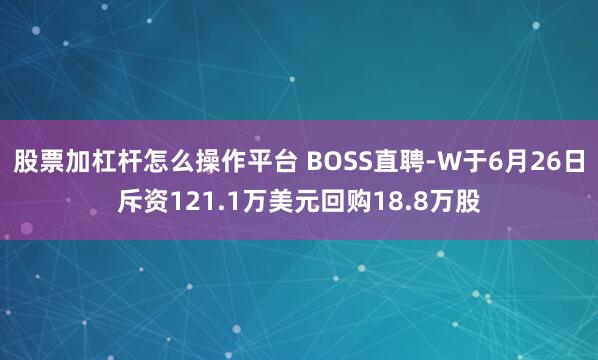 股票加杠杆怎么操作平台 BOSS直聘-W于6月26日斥资121.1万美元回购18.8万股