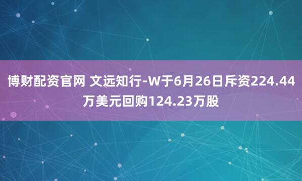 博财配资官网 文远知行-W于6月26日斥资224.44万美元回购124.23万股