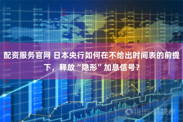 配资服务官网 日本央行如何在不给出时间表的前提下,释放“隐形”加息信号?