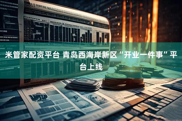 米管家配资平台 青岛西海岸新区“开业一件事”平台上线