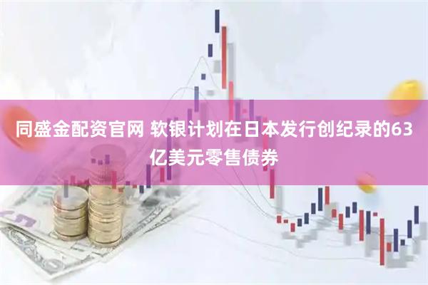 同盛金配资官网 软银计划在日本发行创纪录的63亿美元零售债券