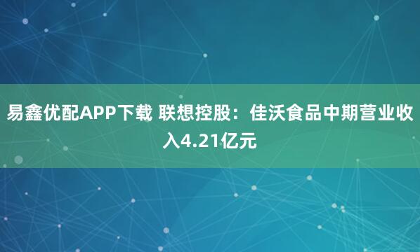 易鑫优配APP下载 联想控股：佳沃食品中期营业收入4.21亿元