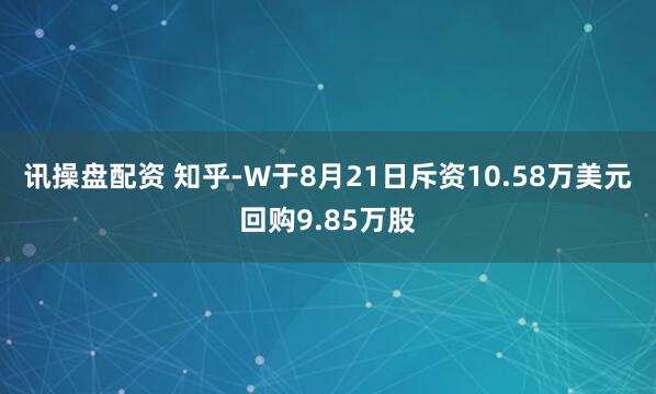 讯操盘配资 知乎-W于8月21日斥资10.58万美元回购9.85万股