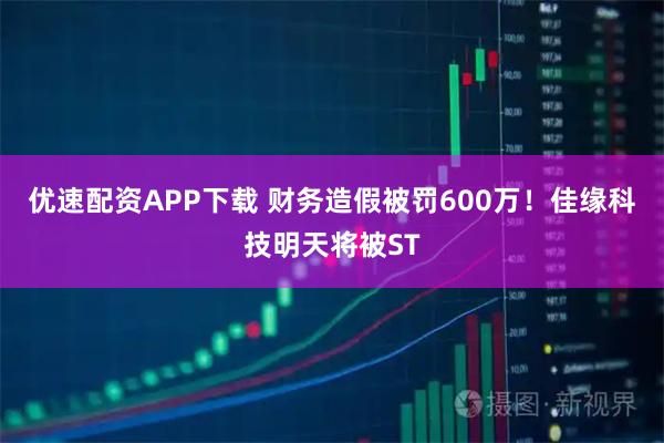 优速配资APP下载 财务造假被罚600万！佳缘科技明天将被ST