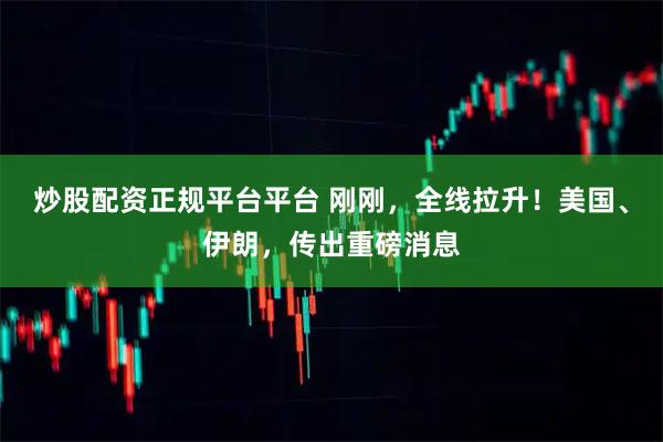 炒股配资正规平台平台 刚刚,全线拉升!美国、伊朗,传出重磅消息