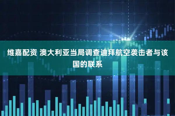 维嘉配资 澳大利亚当局调查迪拜航空袭击者与该国的联系