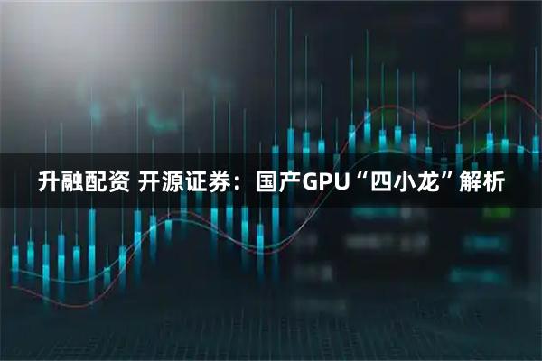 升融配资 开源证券：国产GPU“四小龙”解析
